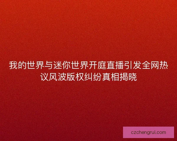 我的世界与迷你世界开庭直播引发全网热议风波版权纠纷真相揭晓