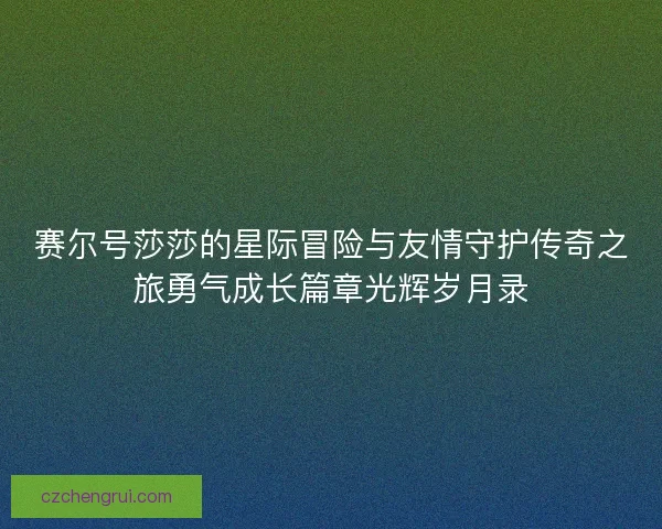 赛尔号莎莎的星际冒险与友情守护传奇之旅勇气成长篇章光辉岁月录