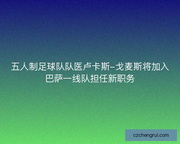 五人制足球队队医卢卡斯-戈麦斯将加入巴萨一线队担任新职务